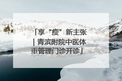享“瘦”新主张｜青滨附院中医体重管理门诊开诊